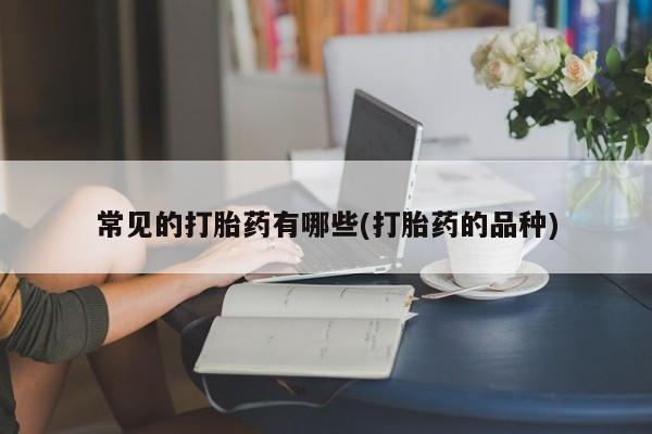 打胎药在线付款常见的打胎药有哪些(打胎药的品种)