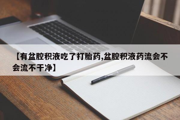 打胎药在线付款【有盆腔积液吃了打胎药,盆腔积液药流会不会流不干净】