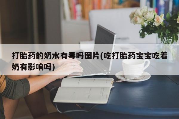 打胎药在线付款打胎药的奶水有毒吗图片(吃打胎药宝宝吃着奶有影响吗)