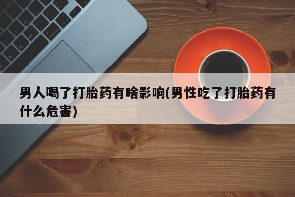 打胎药在线付款男人喝了打胎药有啥影响(男性吃了打胎药有什么危害)