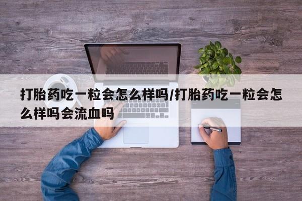 打胎药在线付款打胎药吃一粒会怎么样吗/打胎药吃一粒会怎么样吗会流血吗