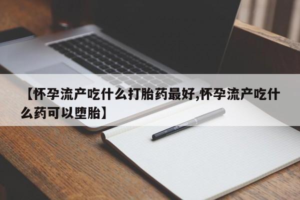 打胎药在线付款【怀孕流产吃什么打胎药最好,怀孕流产吃什么药可以堕胎】