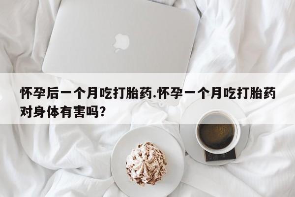 打胎药在线付款怀孕后一个月吃打胎药.怀孕一个月吃打胎药对身体有害吗？