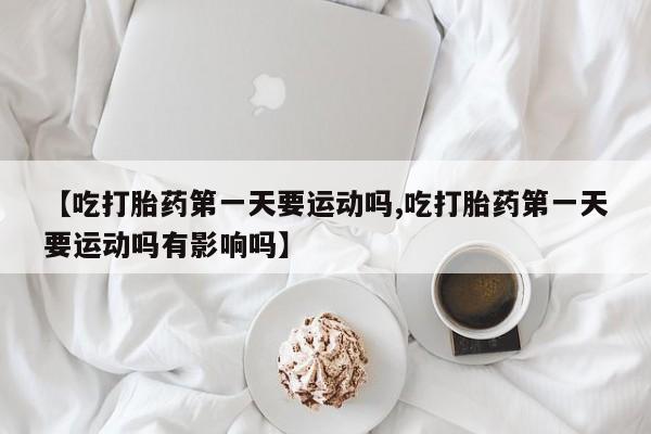 打胎药在线付款【吃打胎药第一天要运动吗,吃打胎药第一天要运动吗有影响吗】