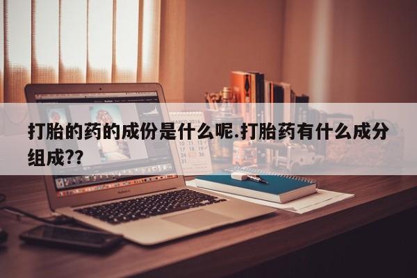 打胎药在线付款打胎的药的成份是什么呢.打胎药有什么成分组成?？