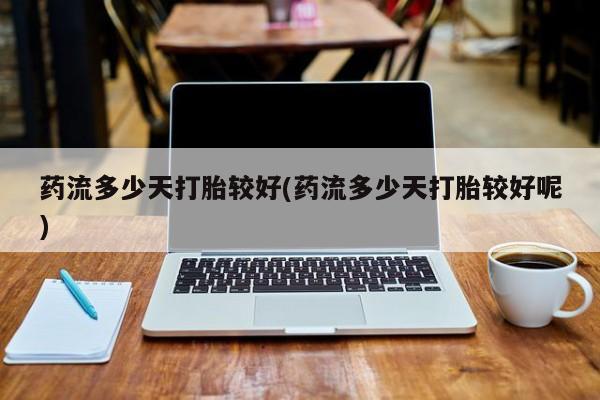 打胎药在线付款药流多少天打胎较好(药流多少天打胎较好呢)