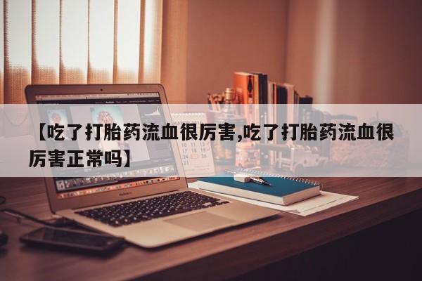 打胎药在线付款【吃了打胎药流血很厉害,吃了打胎药流血很厉害正常吗】