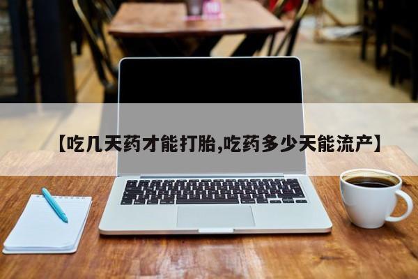 打胎药在线付款【吃几天药才能打胎,吃药多少天能流产】