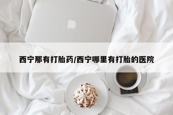 打胎药在线付款西宁那有打胎药/西宁哪里有打胎的医院