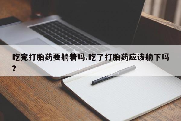 打胎药在线付款吃完打胎药要躺着吗.吃了打胎药应该躺下吗？