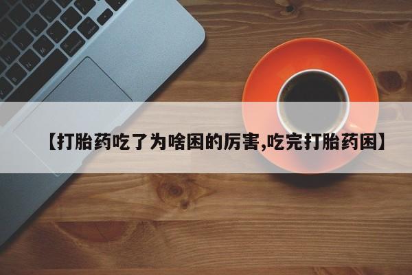 打胎药在线付款【打胎药吃了为啥困的厉害,吃完打胎药困】