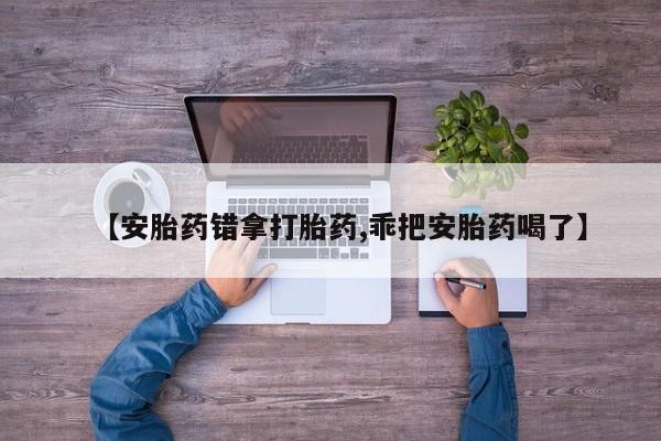 打胎药在线付款【安胎药错拿打胎药,乖把安胎药喝了】