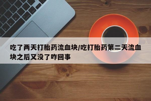 打胎药在线付款吃了两天打胎药流血块/吃打胎药第二天流血块之后又没了咋回事