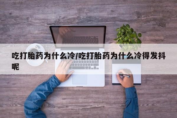 打胎药在线付款吃打胎药为什么冷/吃打胎药为什么冷得发抖呢