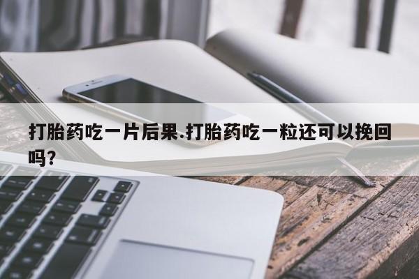 打胎药在线付款打胎药吃一片后果.打胎药吃一粒还可以挽回吗？