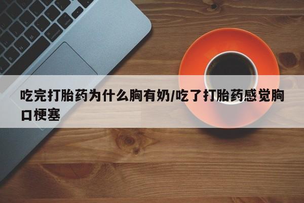 打胎药在线付款吃完打胎药为什么胸有奶/吃了打胎药感觉胸口梗塞