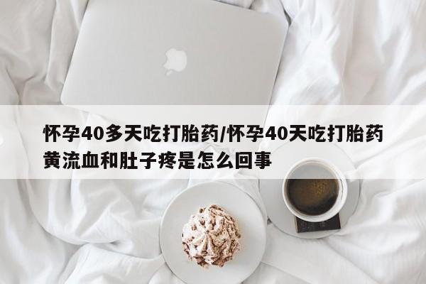 打胎药在线付款怀孕40多天吃打胎药/怀孕40天吃打胎药黄流血和肚子疼是怎么回事