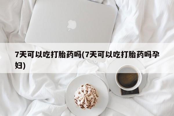 打胎药在线付款7天可以吃打胎药吗(7天可以吃打胎药吗孕妇)