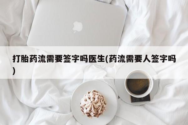 打胎药在线付款打胎药流需要签字吗医生(药流需要人签字吗)