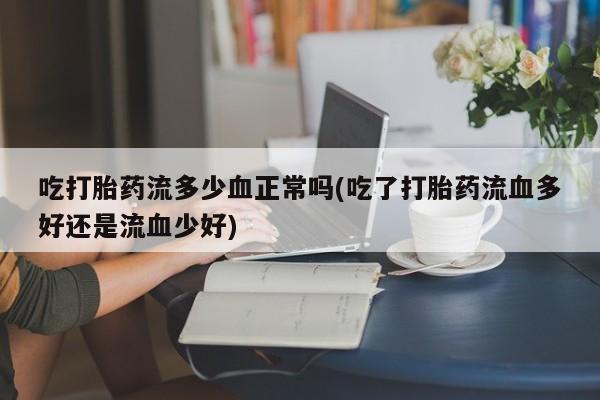 打胎药在线付款吃打胎药流多少血正常吗(吃了打胎药流血多好还是流血少好)