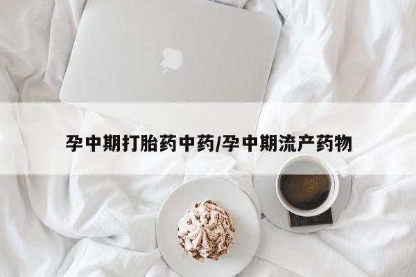 打胎药在线付款孕中期打胎药中药/孕中期流产药物