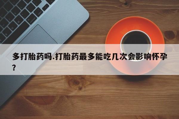 打胎药在线付款多打胎药吗.打胎药最多能吃几次会影响怀孕？