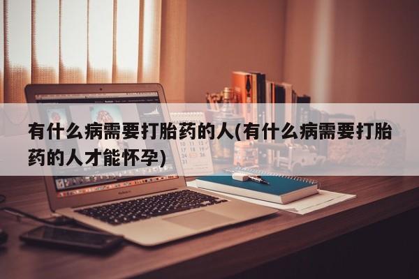 打胎药在线付款有什么病需要打胎药的人(有什么病需要打胎药的人才能怀孕)