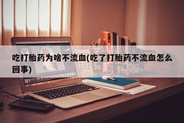 打胎药在线付款吃打胎药为啥不流血(吃了打胎药不流血怎么回事)