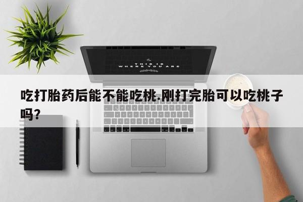 打胎药在线付款吃打胎药后能不能吃桃.刚打完胎可以吃桃子吗？