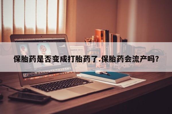 打胎药在线付款保胎药是否变成打胎药了.保胎药会流产吗？