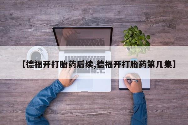 打胎药在线付款【德福开打胎药后续,德福开打胎药第几集】