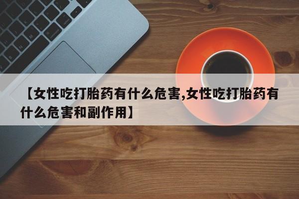打胎药在线付款【女性吃打胎药有什么危害,女性吃打胎药有什么危害和副作用】