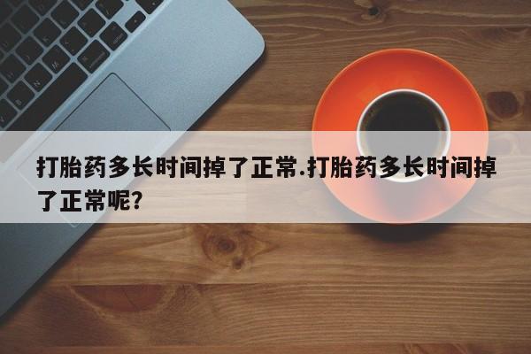 打胎药在线付款打胎药多长时间掉了正常.打胎药多长时间掉了正常呢？