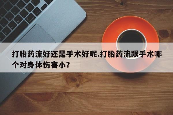 打胎药在线付款打胎药流好还是手术好呢.打胎药流跟手术哪个对身体伤害小？