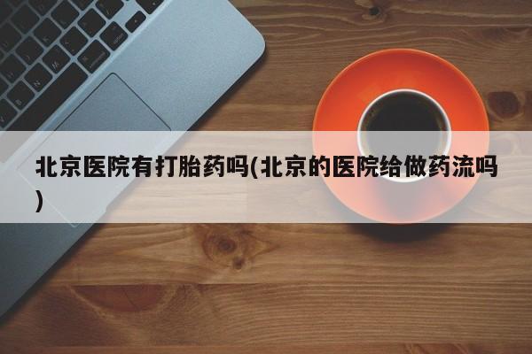 打胎药在线付款北京医院有打胎药吗(北京的医院给做药流吗)
