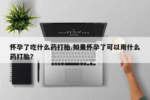 打胎药在线付款怀孕了吃什么药打胎.如果怀孕了可以用什么药打胎？