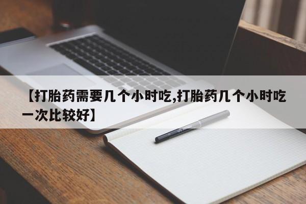 打胎药在线付款【打胎药需要几个小时吃,打胎药几个小时吃一次比较好】