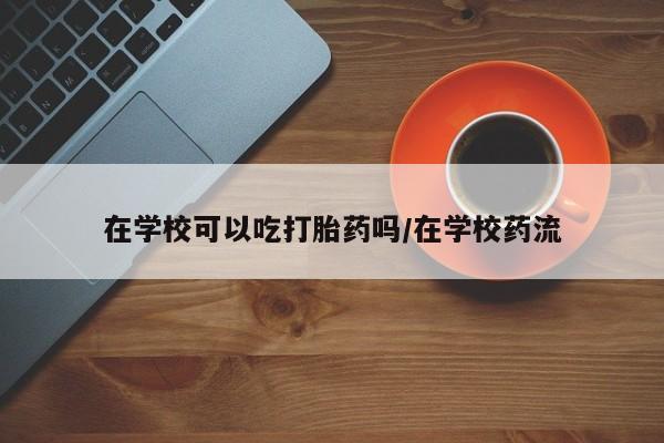 打胎药在线付款在学校可以吃打胎药吗/在学校药流
