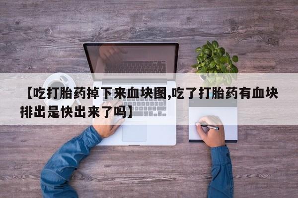 打胎药在线付款【吃打胎药掉下来血块图,吃了打胎药有血块排出是快出来了吗】