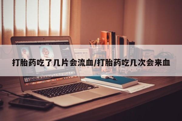 打胎药在线付款打胎药吃了几片会流血/打胎药吃几次会来血