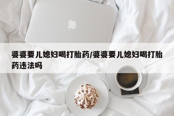 打胎药在线付款婆婆要儿媳妇喝打胎药/婆婆要儿媳妇喝打胎药违法吗