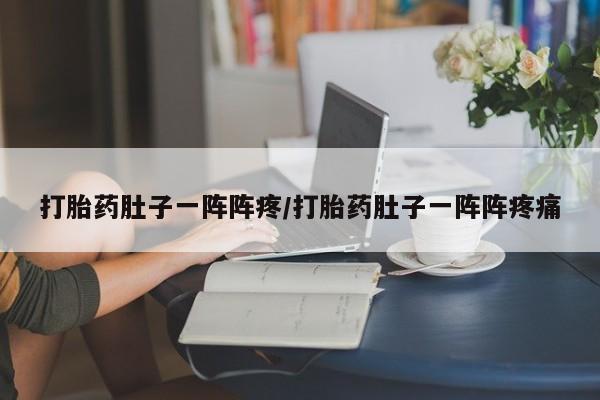 打胎药在线付款打胎药肚子一阵阵疼/打胎药肚子一阵阵疼痛