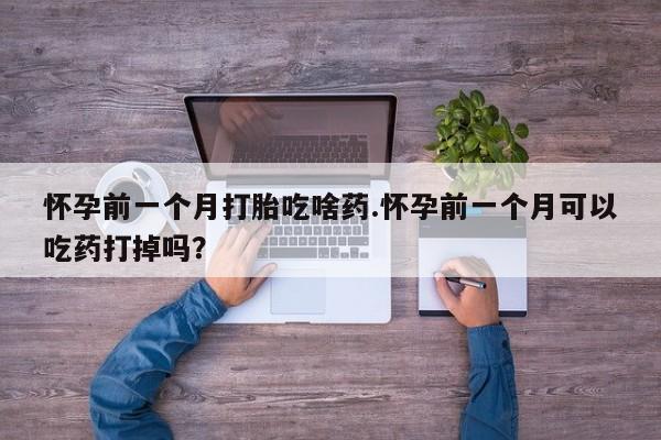 打胎药在线付款怀孕前一个月打胎吃啥药.怀孕前一个月可以吃药打掉吗？