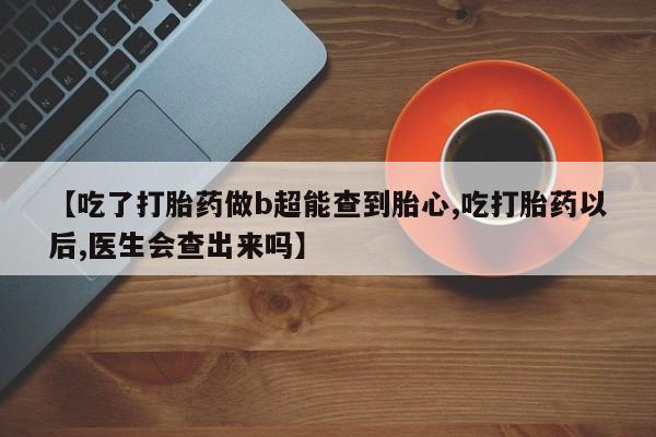 打胎药在线付款【吃了打胎药做b超能查到胎心,吃打胎药以后,医生会查出来吗】