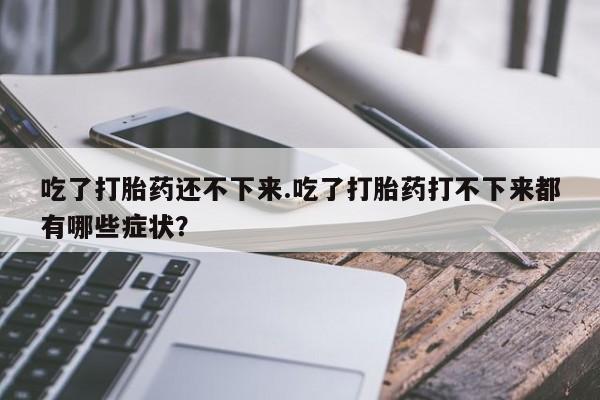 打胎药在线付款吃了打胎药还不下来.吃了打胎药打不下来都有哪些症状？