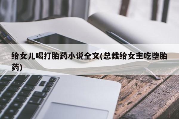 打胎药在线付款给女儿喝打胎药小说全文(总裁给女主吃堕胎药)