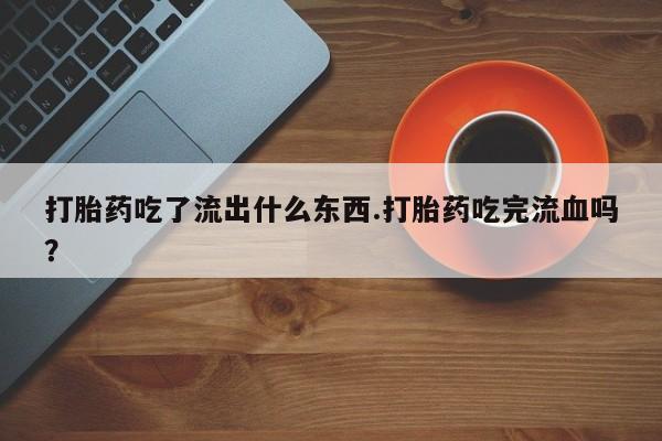 打胎药在线付款打胎药吃了流出什么东西.打胎药吃完流血吗？