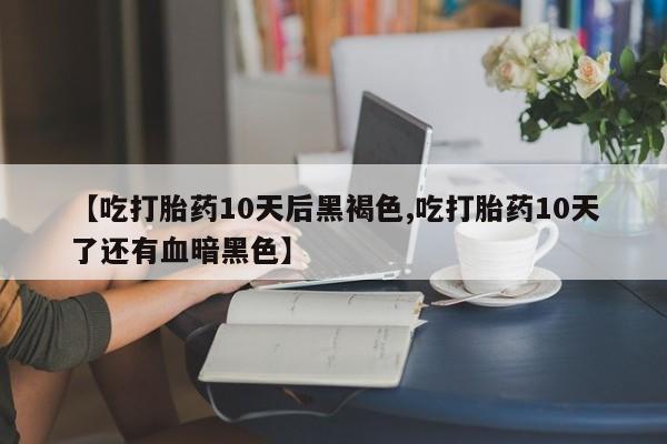 打胎药在线付款【吃打胎药10天后黑褐色,吃打胎药10天了还有血暗黑色】