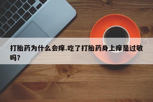 打胎药在线付款打胎药为什么会痒.吃了打胎药身上痒是过敏吗？