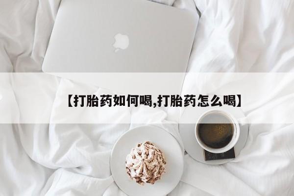 打胎药在线付款【打胎药如何喝,打胎药怎么喝】